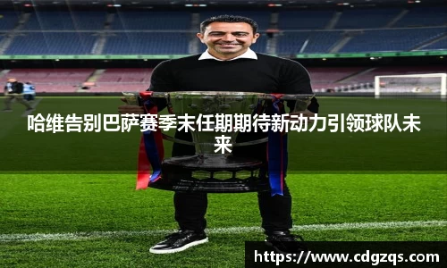 哈维告别巴萨赛季末任期期待新动力引领球队未来