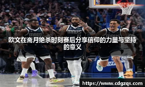 欧文在斋月绝杀时刻赛后分享信仰的力量与坚持的意义